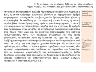  Το κείμενο του σχολικού βιβλίου με πλαγιότιτλους
Πηγή: http://www.venetokleio.gr/Παναγιώτης Αθανασόπουλος
Την αστική αποκατάσταση ανέλαβε περισσότερο το κράτος και λιγότερο η
ΕΑΠ, η οποία πρόσφερε οικονομική βοήθεια σε περιορισμένο αριθμό
επιχειρήσεων, οικοτεχνικών και βιοτεχνικών δραστηριοτήτων (όπως η
ταπητουργία). Σε αντίθεση με την αγροτική αποκατάσταση, η αστική
περιλάμβανε μόνο στέγαση και όχι πρόνοια για εύρεση εργασίας. Η αστική
στέγαση συνάντησε περισσότερα εμπόδια από την αγροτική. Ο αριθμός
των προσφύγων ήταν μεγάλος, τα ανταλλάξιμα (μουσουλμανικά) σπίτια
στις πόλεις ήταν λίγα και τα οικιστικά προγράμματα του κράτους
καθυστερούσαν, λόγω των πολιτικών ανωμαλιών και της κακής
οικονομικής κατάστασης κατά τις δεκαετίες του 1920 και του 1930.
Πρόβλημα επίσης αποτελούσε η περιπλάνηση των αστών προσφύγων από
πόλη σε πόλη για ένα μεγάλο χρονικό διάστημα. Οι περισσότεροι
πρόσφυγες στις πόλεις τα πρώτα χρόνια εργάζονταν περιστασιακά, είτε
κάνοντας «μεροκάματα» στις οικοδομές, σε εργοστάσια και βιοτεχνίες,
είτε ως πλανόδιοι μικροπωλητές και μικροκαταστηματάρχες. Άλλοι
δούλεψαν ως ναυτεργάτες και εργάτες σε δημόσια έργα στις πόλεις ή στην
ύπαιθρο (αρδευτικά και αποστραγγιστικά έργα, διάνοιξη δρόμων,
κατασκευή ή επέκταση λιμανιών κ.ά.).
Διαφορές με την
αγροτική
αποκατάσταση
Οι δυσχέρειες
της αστικής
αποκατάστασης
(Η περιπλάνηση
και οι
περιστασιακές
εργασίες των
αστών
προσφύγων)
 