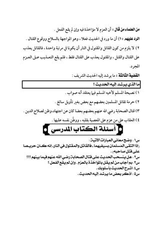 
‫اﻟﻔﻌﻞ‬ ‫ﻳﻘﻊ‬ ‫ﱂ‬ ‫وإن‬ ‫ﻓﻴﻪ‬ ‫ﻣﺆاﺧﺬة‬ ‫ﻻ‬ ‫اﻟﻌﺰم‬ ‫أن‬.
‫ﻣﺎ‬ ‫أن‬‫اﻟﻘﺘﺎل‬ ‫ووﻗﻮع‬ ‫ﺑﺎﻟﺴﻼح‬ ‫اﳌﻮاﺟﻬﺔ‬ ‫وﻫﻮ‬ ، ‫ﻓﻌﻼ‬ ‫اﳊﺪﻳﺚ‬ ‫ﰲ‬ ‫ورد‬.
٢‫ﻳﻌﺬب‬ ‫ﻓﺎﻟﻘﺎﺗﻞ‬ ، ‫واﺣﺪة‬ ‫ﻣﺮﺗﺒﺔ‬ ‫ﰲ‬ ‫ﻳﻜﻮﻧﺎ‬ ‫أن‬ ‫اﻟﻨﺎر‬ ‫ﰲ‬ ‫واﳌﻘﺘﻮل‬ ‫اﻟﻘﺎﺗﻞ‬ ‫ﻛﻮن‬ ‫ﻣﻦ‬ ‫ﻳﻠﺰم‬ ‫ﻻ‬
‫اﻟﻌـﺰم‬ ‫ﻋـﲆ‬ ‫اﻟﺘﻌـﺬﻳﺐ‬ ‫ﻳﻘﻊ‬ ‫ﻓﻠﻢ‬ ، ‫ﻓﻘﻂ‬ ‫اﻟﻘﺘﺎل‬ ‫ﻋﲆ‬ ‫ﻳﻌﺬب‬ ‫واﳌﻘﺘﻮل‬ ، ‫واﻟﻘﺘﻞ‬ ‫اﻟﻘﺘﺎل‬ ‫ﻋﲆ‬
‫اﳌﺠﺮد‬.
‫ﻣﺎ‬‫ﻳﺮﺷﺪ‬‫إﻟﻴﻪ‬‫اﳊ‬‫ﺪﻳﺚ‬‫اﻟﴩﻳﻒ‬:
 
١(‫ﺻﻮاب‬ ‫أﻧﻪ‬ ‫ﻳﻌﺘﻘﺪ‬ ‫ﻓﻴﲈ‬ ‫اﳌﺴﻠﻢ‬ ‫ﻷﺧﻴﻪ‬ ‫اﳌﺴﻠﻢ‬ ‫ﻧﺼﻴﺤﺔ‬.
٢(‫ﺳﺎﺋﻎ‬ ‫ﺗﺄوﻳﻞ‬ ‫ﺑﻐﲑ‬ ‫ﺑﻌﺾ‬ ‫ﻣﻊ‬ ‫ﺑﻌﻀﻬﻢ‬ ‫اﳌﺴﻠﻤﲔ‬ ‫ﺗﻘﺎﺗﻞ‬ ‫ﺣﺮﻣﺔ‬.
٣(‫اﷲ‬ ‫رﴈ‬ ‫اﻟﺼﺤﺎﺑﺔ‬ ‫ﻗﺘﺎل‬،‫اﺟﺘﻬﺎد‬ ‫ﻋﻦ‬ ‫ﻛﺎن‬ ‫ﺑﻌﻀﺎ‬ ‫ﺑﻌﻀﻬﻢ‬ ‫ﻋﻨﻬﻢ‬‫اﻟﺪﻳﻦ‬ ‫ﻟﺼﻼح‬‫وﻇﻦ‬.
٤(‫ﺑﻘﻠ‬ ‫اﳌﻌﺼﻴﺔ‬ ‫ﻋﲆ‬ ‫ﻋﺰم‬ ‫ﻣﻦ‬ ‫ﻋﲆ‬ ‫اﻟﻌﻘﺎب‬‫ﻋﻠﻴﻬﺎ‬ ‫ﻧﻔﺴﻪ‬ ‫ووﻃﻦ‬ ، ‫ﺒﻪ‬ّ.
 

 

 
 
 
 