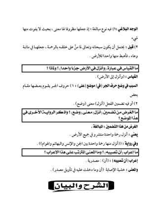 
‫ﻣﻨﻬﺎ‬ ‫ﻳﻔﻮت‬ ‫ﻻ‬ ‫ﺑﺤﻴﺚ‬ ، ‫ﻣﻌﻨﻰ‬ ‫ﳍﺎ‬ ‫ﻣﻈﺮوﻓﺎ‬ ‫ﺟﻌﻠﻬﺎ‬ ‫إذ‬ ‫؛‬ ‫ﻣﺒﺎﻟﻐﺔ‬ ‫ﻧﻮع‬ ‫ﻓﻴﻪ‬
‫ﳾء‬
‫وﺗﻌﺎ‬ ‫ﺳﺒﺤﺎﻧﻪ‬ ‫ﻳﻜﻮن‬ ‫أن‬ ‫ﳛﺘﻤﻞ‬‫ﻣﺎﺋـﺔ‬ ‫ﰲ‬ ‫ﺟﻌﻠﻬـﺎ‬ ، ‫ﺑﺎﻟﺮﲪـﺔ‬ ‫ﺧﻠﻘـﻪ‬ ‫ﻋﲆ‬ ‫ﻣﻦ‬ ‫ﳌﺎ‬ ‫ﱃ‬‫ﱠ‬
‫ﻟﻸرض‬ ‫واﺣﺪا‬ ‫ﻣﻨﻬﺎ‬ ‫ﻓﺄﻫﺒﻂ‬ ، ‫وﻋﺎء‬.
 
)‫اﻷرض‬ ‫إﱃ‬ ‫وأﻧﺰل‬. (
١(‫ﻣﻘـﺎم‬ ‫ﺑﻌـﻀﻬﺎ‬ ‫ﻳﻘـﻮم‬ ‫اﳉـﺮ‬ ‫ﺣﺮوف‬
‫ﺑﻌﺾ‬
٢(‫ﺗﻀﻤﲔ‬ ‫ﻓﻴﻪ‬ ‫أو‬‫اﻟﻔﻌﻞ‬)‫أﻧﺰل‬(‫ﻣﻌﻨﻰ‬)‫وﺿﻊ‬. (

 
 
‫اﻷرض‬ ‫ﲨﻴﻊ‬ ‫ﰲ‬ ‫ﻣﻨﺘﴩو‬ ‫واﺣﺪة‬ ‫رﲪﺔ‬ ‫أﻧﺰل‬.
))‫واﳍﻮام‬ ‫واﻟﺒﻬﺎﺋﻢ‬ ‫واﻹﻧﺲ‬ ‫اﳉﻦ‬ ‫ﺑﲔ‬ ‫واﺣﺪة‬ ‫رﲪﺔ‬ ‫ﻣﻨﻬﺎ‬ ‫أﻧﺰل‬. ((
 
)‫أن‬: (‫ﻣﺼﺪرﻳﺔ‬.
‫اﻹﺻﺎﺑﺔ‬ ‫ﺧﺸﻴﺔ‬)‫ﻣﺼﺪر‬ ‫ﺗﺄوﻳﻞ‬ ‫ﰲ‬ ‫ﻋﻠﻴﻪ‬ ‫دﺧﻠﺖ‬ ‫وﻣﺎ‬ ‫أن‬. (
 