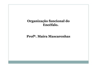 Organização funcional do
Encéfalo.
Profª. Maíra Mascarenhas
 