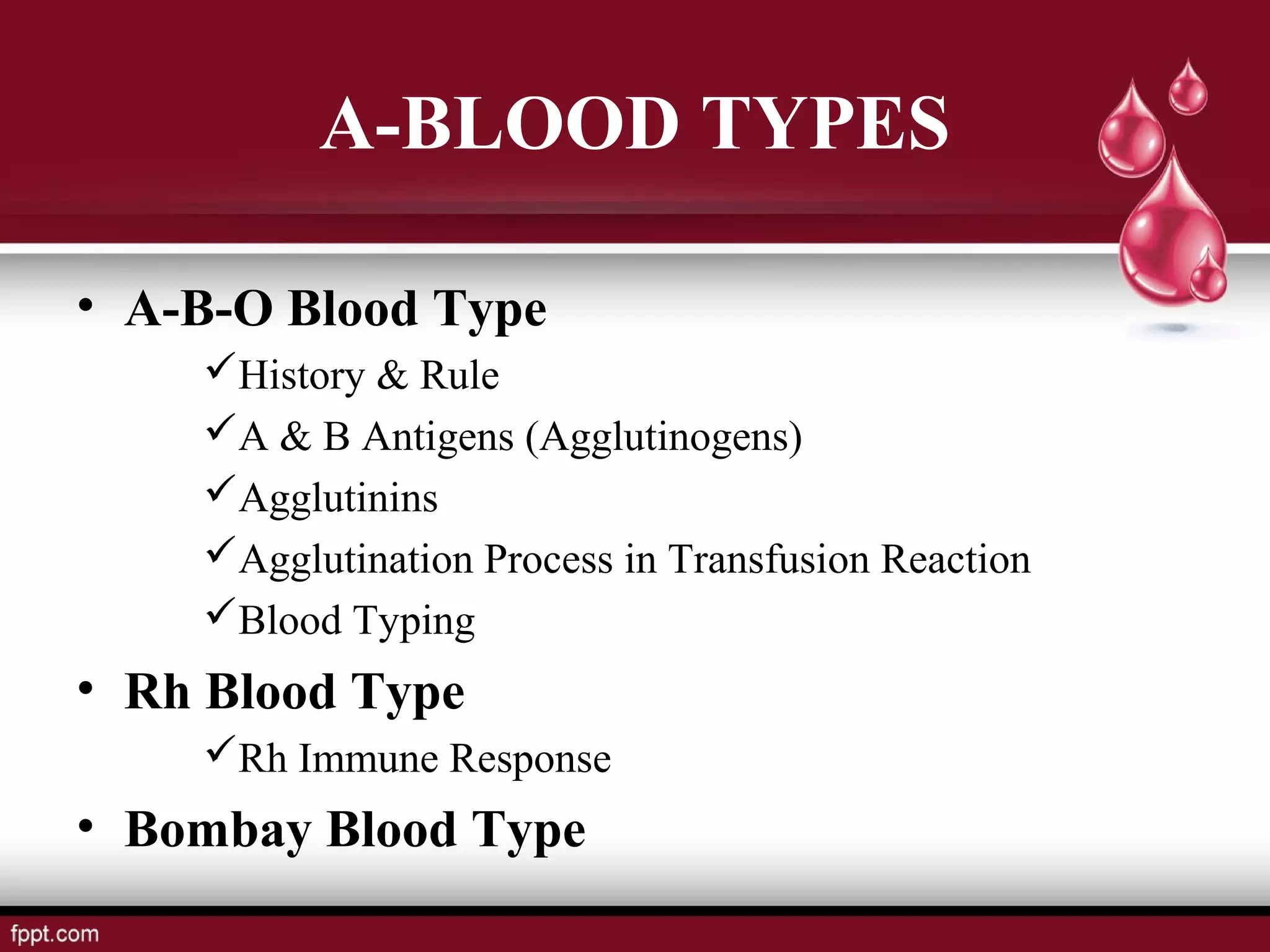 • A-B-O Blood Type
History & Rule
A & B Antigens (Agglutinogens)
Agglutinins
Agglutination Process in Transfusion Reaction
Blood Typing
• Rh Blood Type
Rh Immune Response
• Bombay Blood Type
A-BLOOD TYPES
 