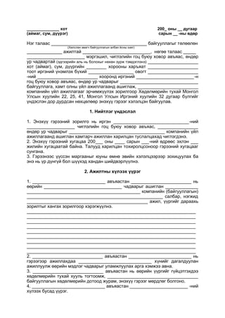 ______________ хот 200_ оны __ дугаар
(аймаг, сум, дүүрэг) сарын __ -ны өдөр
Нэг талаас ______________________________________ байгууллагыг төлөөлөн
(Хөлслөн авагч байгууллагын албан ёсны хаяг)
______________ ажилтай ___________________________, нөгөө талаас _____
_______________________ мэргэшил, чиглэлийн гоц буюу ховор авъяас, өндөр
ур чадвартай (эдгээрийн аль нь болохыг нөхөн зурж тэмдэглэнэ) ____________________
хот (аймаг), сум, дүүргийн ________ хорооны харъяат ____________________
тоот иргэний үнэмлэх бүхий __________________ овогт ____________________
-ний ________________________ хооронд иргэний _______________________-н
гоц буюу ховор авъяас, өндөр ур чадварыг _______________________________
байгууллага, хамт олны үйл ажиллагаанд ашиглаж, ________________________
компанийн үйл ажиллагааг эрчимжүүлэх зорилгоор Хөдөлмөрийн тухай Монгол
Улсын хуулийн 22, 25, 41, Монгол Улсын Иргэний хуулийн 32 дугаар бүлгийг
үндэслэн дор дурдсан нөхцөлөөр энэхүү гэрээг хэлэлцэн байгуулав.
1. Нийтлэг үндэслэл
1. Энэхүү гэрээний зорилго нь иргэн ______________________________-ний
___________________ чиглэлийн гоц буюу ховор авъяас, ________________
өндөр ур чадварыг ______________________________________ компанийн үйл
ажиллагаанд ашиглан хамтарч ажиллан харилцан туслалцахад чиглэгдэнэ.
2. Энэхүү гэрээний хугацаа 200___ оны ____ сарын ___-ний өдрөөс эхлэн ___
жилийн хугацаатай байна. Талууд харилцан тохиролцсоноор гэрээний хугацааг
сунгана.
3. Гэрээнээс үүссэн маргааныг юуны өмнө эвийн хэлэлцээрээр зохицуулах ба
энэ нь үр дүнгүй бол шүүхэд хандан шийдвэрлүүлнэ.
2. Ажилтны хүлээх үүрэг
1. _____________________________ авъяастан ________________________ нь
өөрийн _______________________________ чадварыг ашиглан _____________
_____________________________________________ компанийн (байгууллагын)
______________________________________________________ салбар, нэгжид
________________________________________________ ажил, үүргийг дараахь
зорилтыг хангах зорилгоор хэрэгжүүлнэ.
___________________________________________________________________
___________________________________________________________________
___________________________________________________________________
___________________________________________________________________
___________________________________________________________________
___________________________________________________________________
___________________________________________________________________
___________________________________________________________________
___________________________________________________________________
2. ____________________________ авъяастан _________________________ нь
гэрээгээр ажиллахдаа _____________________________ хүнийг дагалдуулан
ажиллуулж өөрийн мэдлэг чадварыг уламжлуулах арга хэмжээ авна.
3. ____________________________ авъяастан нь өөрийн үүргийг гүйцэтгэхдээ
хөдөлмөрийн тухай хууль тогтоомж, ____________________________________
байгууллагын хөдөлмөрийн дотоод журам, энэхүү гэрээг мөрдлөг болгоно.
4. _____________________________ авъяастан _______________________ -ний
хүлээх бусад үүрэг.
 