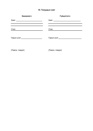 10. Талуудын хаяг
Захиалагч:
Хаяг: _________________________
Утас:
Гарын үсэг:____________________
(Тамга, тэмдэг)
Гүйцэтгэгч:
Хаяг: __________________________
Утас:
Гарын үсэг:______________________
(Тамга, тэмдэг)
 