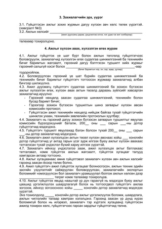 3. Захиалагчийн эрх, үүрэг
3.1. Гүйцэтгэсэн ажлыг зохих журмын дагуу хүлээн авч хөлс төлөх үүрэгтэй.
(хавсралт №3)
3.2. Ажлын хөлсийг ___________________________________________________
(ажил дууссаны дараа, урьдчилгаа олгох, нэг удаа гэх мэт хэлбэрээр)
___________________________________________________________________
төлөхөөр тохиролцоно.
4. Ажлыг хүлээн авах, хүлээлгэн өгөх журам
4.1. Ажлыг гүйцэтгэх үе шат бүрт болон ажлын төгсгөлд гүйцэтгэгчээс
боловсруулж, захиалагчид хүлээлгэн өгөх судалгаа шинжилгээний ба техникийн
бичиг баримтын жагсаалт, гэрээний дагуу бэлтгэсэн туршилт хийх журмыг
гэрээний салшгүй хэсэг болох ______________________________________-аар
(бичиг баримтын нэр, он, сар, өдөр, дугаар)
тодорхойлов.
4.2. Боловсруулсан гэрээний үе шат бүрийн судалгаа шинжилгээний ба
техникийн бичиг баримтыг гүйцэтгэгч тогтоосон журмаар захиалагчид албан
бичгээр шилжүүлнэ.
4.3. Ажил дуусмагц гүйцэтгэгч судалгаа шинжилгээний ба зохион бүтээсэн
ажлыг хүлээлгэн өгөх, хүлээн авах актын төсөлд дараахь зүйлсийг хавсарган
захиалагчид ирүүлнэ:
- Гэрээний нөхцөлд заасан судалгаа шинжилгээний, техникийн болон
бусад баримт бичиг;
- Гэрээгээр зохион бүтээсэн туршилтын шинэ загварыг хүлээн авсан
комиссийн протокол;
- Гүйцэтгэсэн ажил техникийн нөхцөлд нийцэж байгаа тухай гүйцэтгэгчийн
шинжлэх ухаан, техникийн зөвлөлийн протоколын хуулбар;
4.4. Захиалагч нь гэрээний дагуу зохион бүтээсэн загварын туршилтыг явуулах
комиссийн бүрэлдэхүүнийг баталж, 200__ оны ___ сарын ___-ны дотор
гүйцэтгэгчид мэдэгдэнэ.
4.5. Гүйцэтгэгч туршилт явуулахад бэлэн болсон тухай 200__ оны ___ сарын
___-ны дотор захиалагчид мэдэгдэнэ.
4.6. Захиалагч ажил хүлээлцсэн актын төсөл хүлээн авснаас хойш ___ хоногийн
дотор гүйцэтгэгчид уг актад гарын үсэг зурж илгээх буюу ажлыг хүлээн авахаас
татгалзсан тухай үндэслэл бүхий хариу илгээх үүрэгтэй.
4.7. Захиалагч ийнхүү үндэслэлээ зааж, ажил хүлээлцэх актыг батлахаас
татгалзвал, нэмж гүйцэтгэх ажлын жагсаалт, гүйцэтгэх хугацааг талууд
хамтарсан актаар тогтооно.
4.8. Ажлыг хугацаанаас өмнө гүйцэтгэвэл захиалагч хүлээн авч ажлын хөлсийг
гэрээнд заасан ёсоор төлөх болно.
4.9. Ажил гүйцэтгэгч ажил гүйцэтгэх хугацааг богиносгосон, ажлын техник эдийн
засгийн үзүүлэлтийг сайжруулан боловсруулсан, захиалагчийн экспортын
боломжийг нэмэгдүүлсэн бол захиалагч урамшуулал болгож ажлын хөлсөн дээр
___________________ төгрөг нэмж төлөхөөр тохиролцов.
4.10. Ажлыг гүйцэтгэх явцад нааштай үр дүн гарахгүй нь мэдэгдэх буюу ажлыг
цаашид үргэлжлүүлэх шаардлагагүй болох нь тогтоогдвол гүйцэтгэгч ажлаа
зогсоож, ийнхүү зогсоосноос хойш _____ хоногийн дотор захиалагчид мэдэгдэх
үүрэгтэй.
Энэ тохиолдолд _____ хоногийн дотор ажлыг үргэлжлүүлэх боломж, шаардлага,
ажлын чиглэлийн талаар хамтран хэлэлцэнэ. Гэрээнд заасан үр дүнд хүрэх
боломжгүй болох нь илэрвэл, захиалагч тэр хүртэлх хугацаанд гүйцэтгэсэн
ажилд тохирох хөлс, гүйцэтгэгчээс гарсан зардлыг гүйцэтгэгчид төлнө.
 