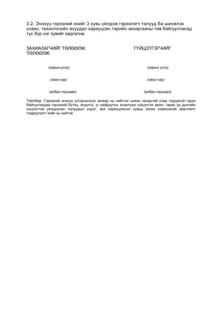 3.2. Энэхүү гэрээний эхийг 3 хувь үйлдэж гэрээлэгч талууд ба шинжлэх
ухаан, технологийн асуудал хариуцсан төрийн захиргааны төв байгууллагад
тус бүр нэг хувийг хадгална.
ЗАХИАЛАГЧИЙГ ТӨЛӨӨЛЖ: ГҮЙЦЭТГЭГЧИЙГ
ТӨЛӨӨЛЖ:
(гарын усэг) (гарын үсэг)
(овог нэр) (овог нэр)
(албан тушаал) (албан тушаал)
Тайлбар: Гэрээний энэхүү үлгэрчилсэн загвар нь нийтлэг шинж чанартай учир тодорхой гэрээ
байгуулахдаа гэрээний бүтэц, агуулга, үг найруулга, ялангуяа гүйцэтгэх ажил, гарах үр дүнгийн
онцлогтой уялдуулан талуудын үүрэг, эрх хариуцлагын хувьд зохих хэмжээний өөрчлөлт
тодруулалт хийх нь зүйтэй.
 