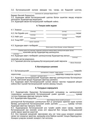 3.2. Бүтээгдэхүүнийг хүлээж авахдаа тоо, чанар, иж бүрдлийг шалгаж,
___________________________________________________________________
(шалгасан акт, дагалдах баримт бичиг)
баримт бичгийг бүрдүүлнэ.
3.3. Худалдаж авсан бүтээгдэхүүнийг шалгах болон ашиглах явцад илэрсэн
доголдлыг Худалдагчид мэдэгдэнэ.
3.4. Худалдаж авсан бүтээгдэхүүний төлбөрийг хийнэ.
4. Тооцоо хийх журам
4.1. Хэмжээ: ____________________ __________________________________
(тоогоор) (үсгээр)
4.2. Нэг бүрийн үнэ: ______________ ____________________________ төгрөг
(тоогоор) (үсгээр)
4.3. Нийт үнэ: ___________________ ___________________________ төгрөг
(тоогоор) (үсгээр)
4.4. Үнэд НӨТ _____________________
(орсон, ороогүй)
4.5. Худалдан авагч төлбөрийг _________________________________________
(бэлэн мөнгө, бэлэн бусаар, холимог байдлаар)
(гэрээнд гарын үсэг зурснаар, хөрөнгийг шилжүүлэн авахын өмнө, шилжүүлсний дараа, бусад)
___________ хоногийн дотор Худалдагчид шилжүүлнэ.
(тоогоор)
4.6. Худалдан авагч төлбөрийг шилжүүлснээр Худалдагчид ажлын ___________
(тоогоор)
хоногийн дотор мэдэгдэнэ.
4.7. Гэрээний үйлчлэх хугацаанд бүтээгдэхүүний үнийг өөрчилж ____________
(болно, болохгүй)
5. Бүтээгдэхүүн шилжих
5.1. Бүтээгдэхүүнийг __________________________________________ тээврийн
(автомашины, агаарын, төмөр замын)
хэрэгслээр, ________________________________ зардлаар тээвэрлэж хүргэнэ.
(худалдагч, худалдан авагч)
5.1. Худалдсан бүтээгдэхүүнийг Худалдан авагчид шилжүүлснээр бүтээгдэхүүн
устаж, гэмтсэний эрсдэл Худалдан авагчид шилжинэ.
5.2. Худалдан авагч бүтээгдэхүүнийг хүлээн авсныг гэрчлэх тодорхой үйлдэл
хийсэн бол түүнийг бүтээгдэхүүнийг хүлээн авсанд тооцно.
6. Талуудын хариуцлага
6.1. Худалдагчийн буруугаас бүтээгдэхүүнийг хугацаанд нь шилжүүлээгүй
тохиолдолд шилжүүлээгүй бүтээгдэхүүний үнийн дүнгийн ________ хувиар
тогтоон Худалдан авагчид торгууль төлнө.
6.2. Худалдагчийн буруугаас ___________________________________________
(биет байдлын болон эрхийн доголдол)
доголдолтой бүтээгдэхүүн шилжүүлсэн бол уг доголдлыг арилгах үүрэг хүлээх
бөгөөд доголдолтой бүтээгдэхүүний үнийн дүнгийн ________ хувиар тогтоон
Худалдан авагчид торгууль төлнө.
6.3. Худалдагдсан бүтээгдэхүүний үнэ тухайн үеийн ижил чанар, төрлийн
бүтээгдэхүүний зах зээлийн үнээс илт зөрүүтэй бол талууд бүтээгдэхүүний
үнийн зөрүүг арилгах үүрэгтэй.
6.4. Энэ гэрээний нөхцөлийг зөрчсөнөөс аль нэг талд шууд хохирол учирвал
нөгөө тал хохирлыг арилгаж, ирээдүйд олох байсан ашгийг тооцон барагдуулна.
Хохирол учирсан эсэхийг хохирогч тал нотолно.
 