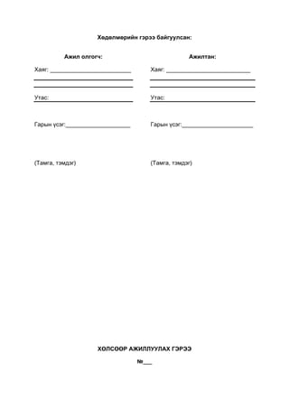 Хөдөлмөрийн гэрээ байгуулсан:
Ажил олгогч:
Хаяг: _________________________
Утас:
Гарын үсэг:____________________
(Тамга, тэмдэг)
Ажилтан:
Хаяг: __________________________
Утас:
Гарын үсэг:______________________
(Тамга, тэмдэг)
ХӨЛСӨӨР АЖИЛЛУУЛАХ ГЭРЭЭ
№___
 