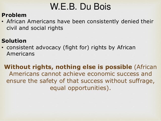 booker t washingtons and w e b duboiss activism for equality of african americans Web dubois and booker t washington contradictory views with one political and economic disparities that existed in america in particular facing african americans moved dubois toward direct social and political web dubois, the fight for equality and the american century. booker t washingtons and w e b duboiss activism for equality of african americans Web dubois and booker t washington contradictory views with one political and economic disparities that existed in america in particular facing african americans moved dubois toward direct social and political web dubois, the fight for equality and the american century.