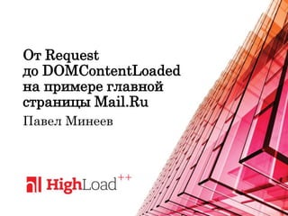 От Request
до DOMContentLoaded
на примере главной
страницы Mail.Ru
Павел Минеев
 