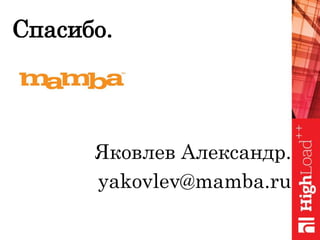 Спасибо.
Яковлев Александр.
yakovlev@mamba.ru
 