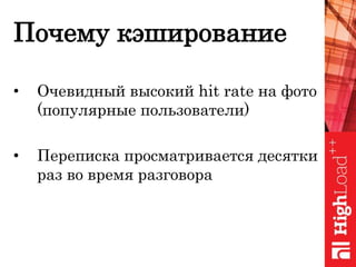 Почему кэширование
• Очевидный высокий hit rate на фото
(популярные пользователи)
• Переписка просматривается десятки
раз во время разговора
 