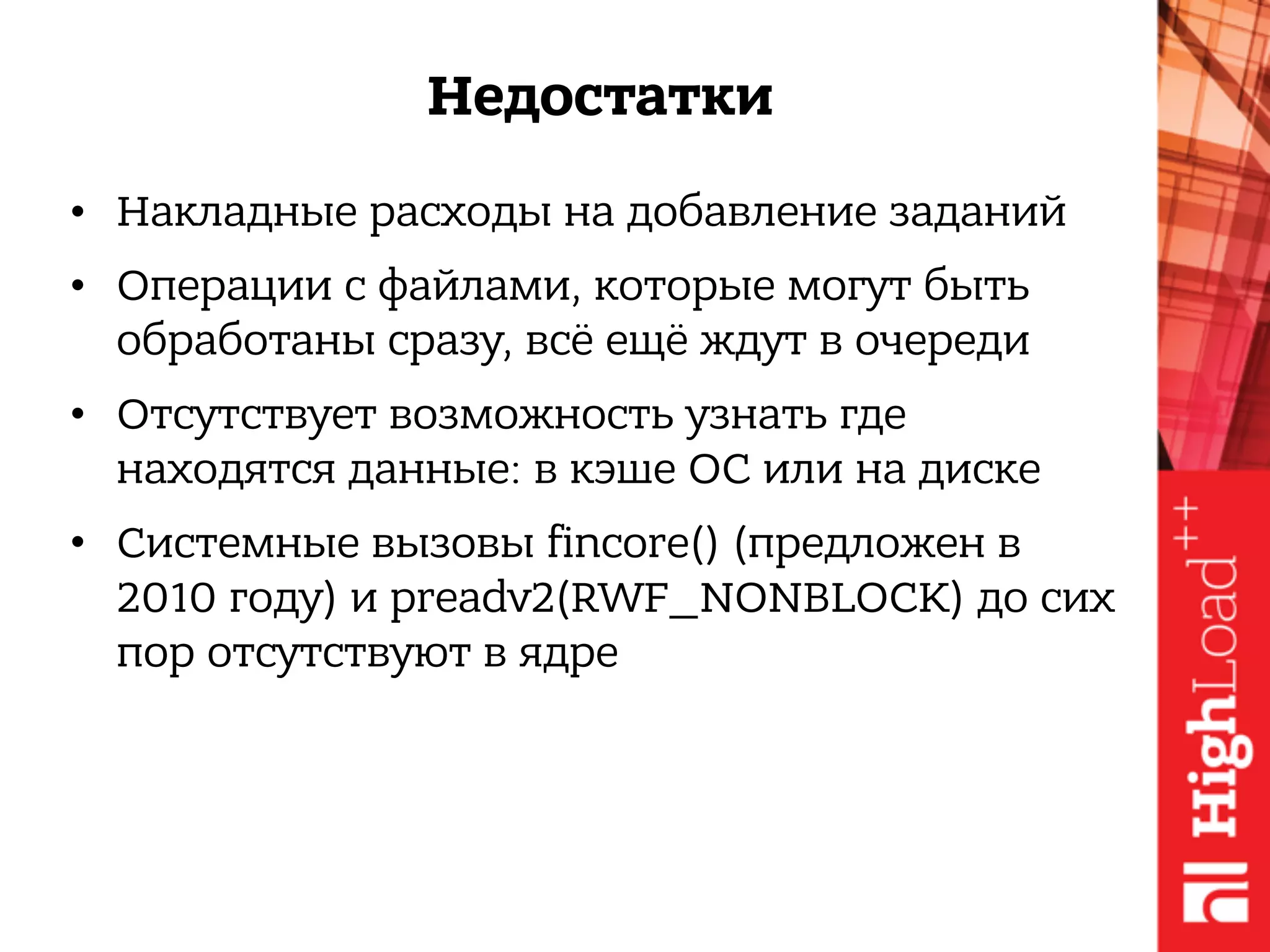Недостатки
• Накладные расходы на добавление заданий
• Операции с файлами, которые могут быть
обработаны сразу, всё ещё ждут в очереди
• Отсутствует возможность узнать где
находятся данные: в кэше ОС или на диске
• Системные вызовы fincore() (предложен в
2010 году) и preadv2(RWF_NONBLOCK) до сих
пор отсутствуют в ядре
 