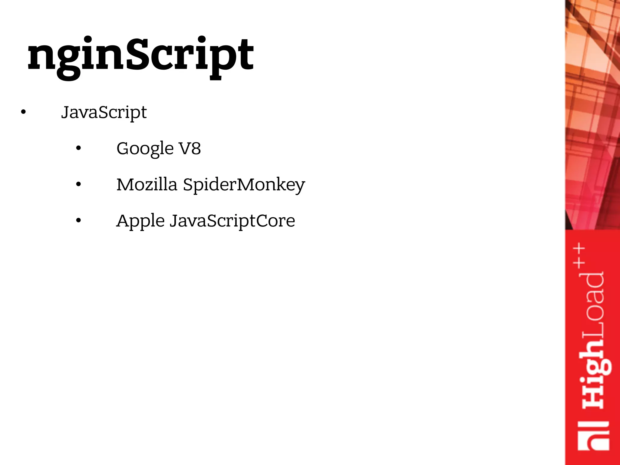 nginScript
• JavaScript
• Google V8
• Mozilla SpiderMonkey
• Apple JavaScriptCore
 