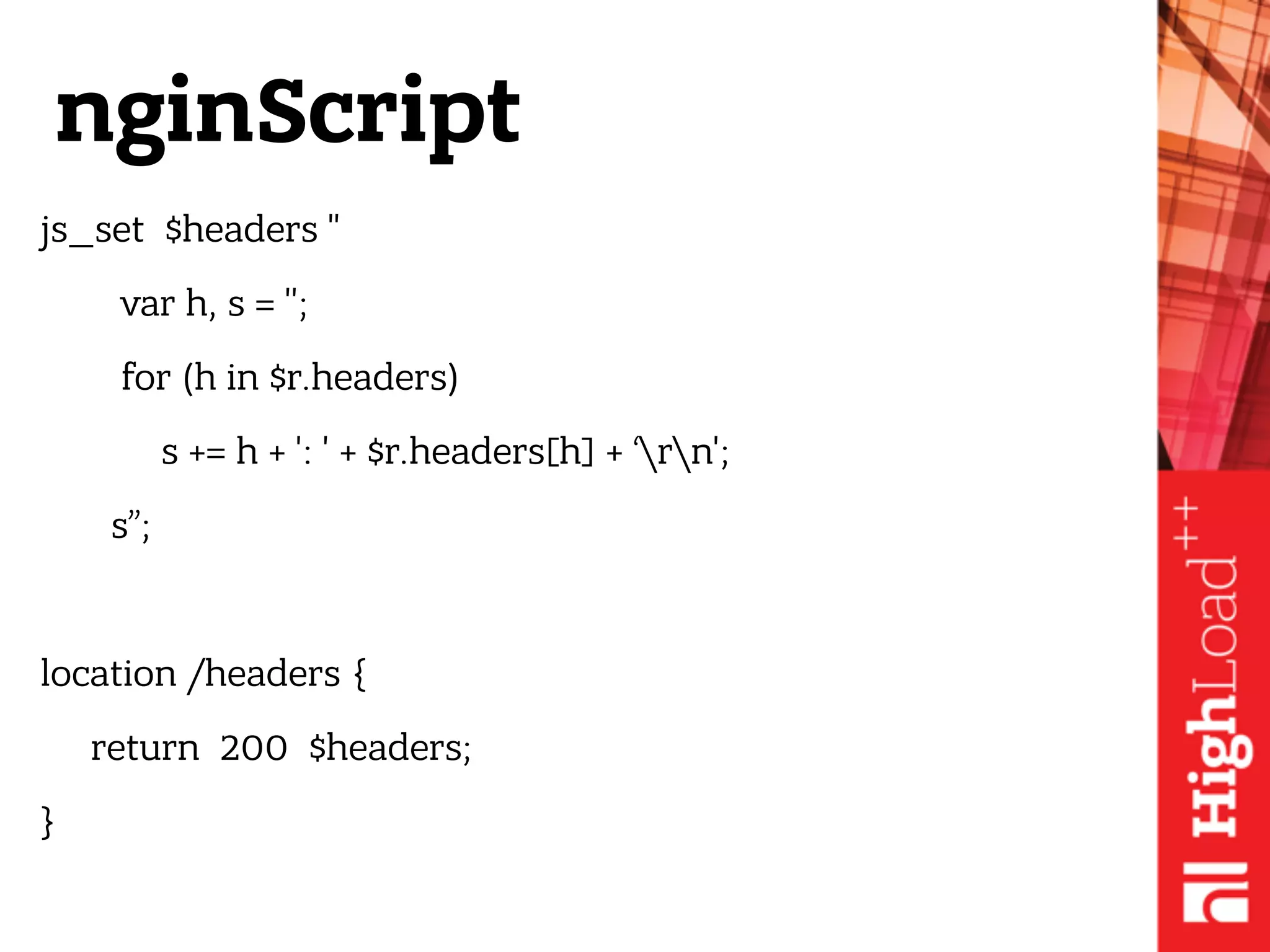 nginScript
js_set $headers "
var h, s = '';
for (h in $r.headers)
s += h + ': ' + $r.headers[h] + ‘rn';
s”;
location /headers {
return 200 $headers;
}
 