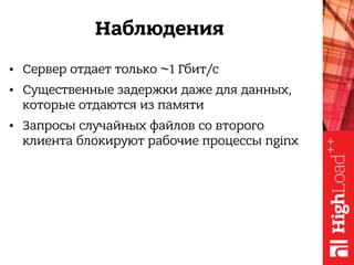 Наблюдения
• Сервер отдает только ~1 Гбит/c
• Существенные задержки даже для данных,
которые отдаются из памяти
• Запросы случайных файлов со второго
клиента блокируют рабочие процессы nginx
 