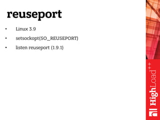 reuseport
• Linux 3.9
• setsockopt(SO_REUSEPORT)
• listen reuseport (1.9.1)
 