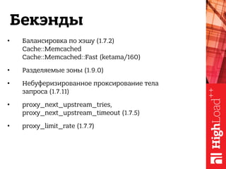 Бекэнды
• Балансировка по хэшу (1.7.2) 
Cache::Memcached 
Cache::Memcached::Fast (ketama/160)
• Разделяемые зоны (1.9.0)
• Небуферизированное проксирование тела 
запроса (1.7.11)
• proxy_next_upstream_tries, 
proxy_next_upstream_timeout (1.7.5)
• proxy_limit_rate (1.7.7)
 