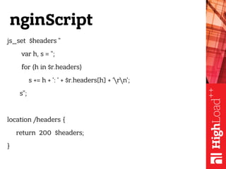 nginScript
js_set $headers "
var h, s = '';
for (h in $r.headers)
s += h + ': ' + $r.headers[h] + ‘rn';
s”;
location /headers {
return 200 $headers;
}
 