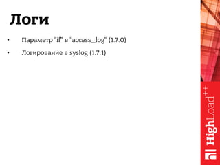 Логи
• Параметр "if" в "access_log" (1.7.0)
• Логирование в syslog (1.7.1)
 