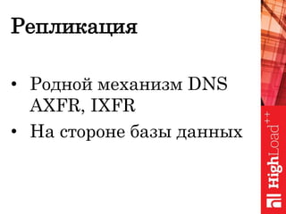 Репликация
• Родной механизм DNS
AXFR, IXFR
• На стороне базы данных
 