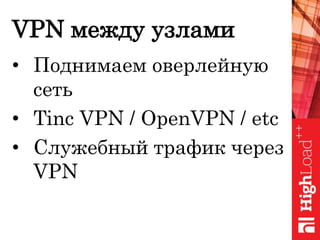 VPN между узлами
• Поднимаем оверлейную
сеть
• Tinc VPN / OpenVPN / etc
• Служебный трафик через
VPN
 