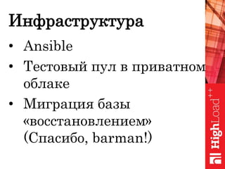 Инфраструктура
• Ansible
• Тестовый пул в приватном
облаке
• Миграция базы
«восстановлением»
(Спасибо, barman!)
 