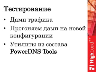 Тестирование
• Дамп трафика
• Прогоняем дамп на новой
конфигурации
• Утилиты из состава
PowerDNS Tools
 