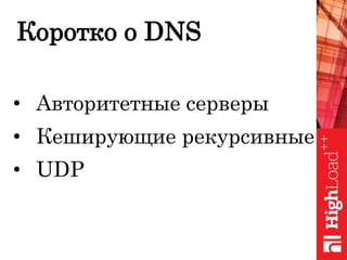 Коротко о DNS
• Авторитетные серверы
• Кеширующие рекурсивные
• UDP
 