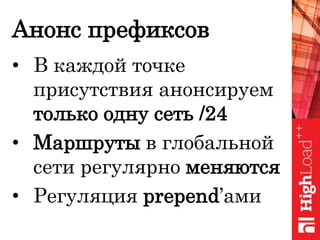 Анонс префиксов
• В каждой точке
присутствия анонсируем
только одну сеть /24
• Маршруты в глобальной
сети регулярно меняются
• Регуляция prepend’ами
 