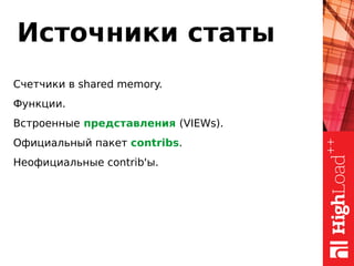 Источники статы
Счетчики в shared memory.
Функции.
Встроенные представления (VIEWs).
Официальный пакет contribs.
Неофициальные contrib'ы.
 
