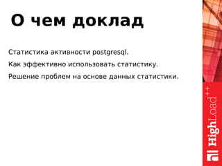 О чем доклад
Статистика активности postgresql.
Как эффективно использовать статистику.
Решение проблем на основе данных статистики.
 