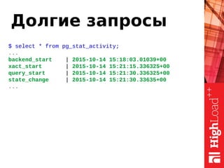 Долгие запросы
$ select * from pg_stat_activity;
...
backend_start | 2015-10-14 15:18:03.01039+00
xact_start | 2015-10-14 15:21:15.336325+00
query_start | 2015-10-14 15:21:30.336325+00
state_change | 2015-10-14 15:21:30.33635+00
...
 