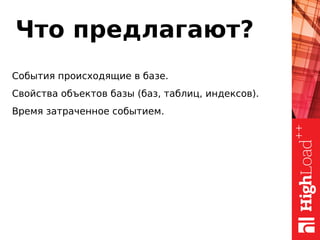Что предлагают?
События происходящие в базе.
Свойства объектов базы (баз, таблиц, индексов).
Время затраченное событием.
 