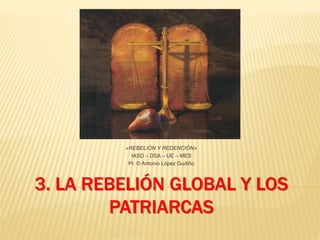3. LA REBELIÓN GLOBAL Y LOS
PATRIARCAS
«REBELIÓN Y REDENCIÓN»
IASD – DSA – UE – MES
Pr. © Antonio López Gudiño
 