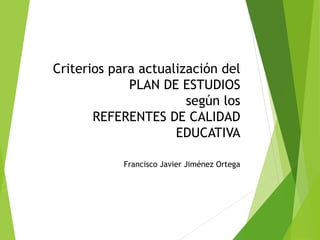 Criterios para actualización del
PLAN DE ESTUDIOS
según los
REFERENTES DE CALIDAD
EDUCATIVA
Francisco Javier Jiménez Ortega
 