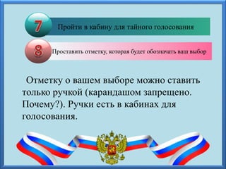 Отметку о вашем выборе можно ставить
только ручкой (карандашом запрещено.
Почему?). Ручки есть в кабинах для
голосования.
Пройти в кабину для тайного голосования
Проставить отметку, которая будет обозначать ваш выбор
 