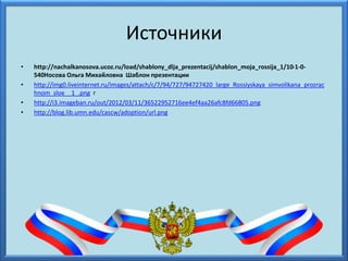 Источники
• http://nachalkanosova.ucoz.ru/load/shablony_dlja_prezentacij/shablon_moja_rossija_1/10-1-0-
540Носова Ольга Михайловна Шаблон презентации
• http://img0.liveinternet.ru/images/attach/c/7/94/727/94727420_large_Rossiyskaya_simvolikana_prozrac
hnom_sloe__1_.png г
• http://i3.imageban.ru/out/2012/03/11/36522952716ee4ef4aa26afc8fd66805.png
• http://blog.lib.umn.edu/cascw/adoption/url.png
 