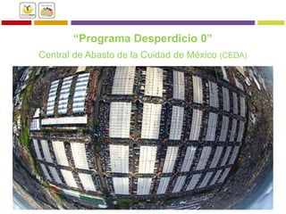 “Programa Desperdicio 0”
Central de Abasto de la Cuidad de México (CEDA)
 