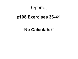 Opener
p108 Exercises 36-41
No Calculator!
 