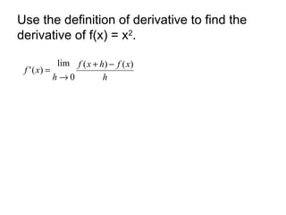 Use the definition of derivative to find the
derivative of f(x) = x2
.
h
xfhxf
h
xf
)()(
0
lim
)('
−+
→
=
 