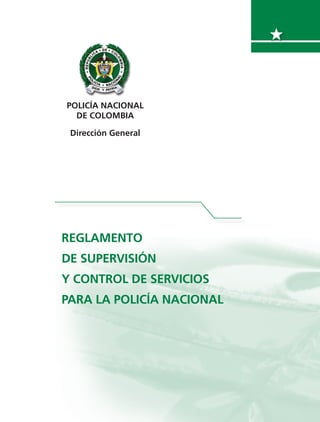 POLICÍA NACIONAL
DE COLOMBIA
Dirección General
REGLAMENTO
DE SUPERVISIÓN
Y CONTROL DE SERVICIOS
PARA LA POLICÍA NACIONAL
 