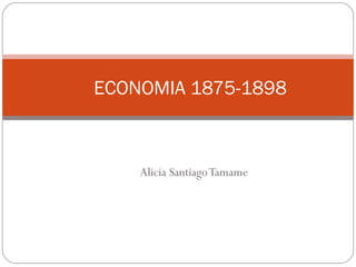 Alicia SantiagoTamame
ECONOMIA 1875-1898
 
