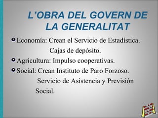 L’OBRA DEL GOVERN DE
LA GENERALITAT
Economía: Crean el Servicio de Estadística.
Cajas de depósito.
Agricultura: Impulso cooperativas.
Social: Crean Instituto de Paro Forzoso.
Servicio de Asistencia y Previsión
Social.
 