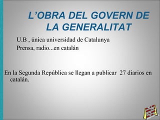 L’OBRA DEL GOVERN DE
LA GENERALITAT
U.B , única universidad de Catalunya
Prensa, radio...en catalán
En la Segunda República se llegan a publicar 27 diarios en
catalán.
 