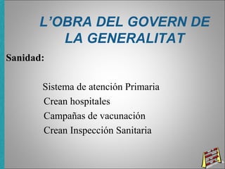 L’OBRA DEL GOVERN DE
LA GENERALITAT
Sanidad:
Sistema de atención Primaria
Crean hospitales
Campañas de vacunación
Crean Inspección Sanitaria
 