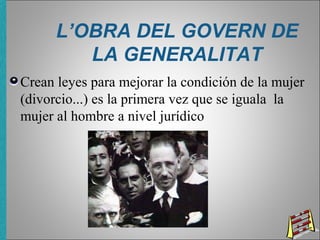 L’OBRA DEL GOVERN DE
LA GENERALITAT
Crean leyes para mejorar la condición de la mujer
(divorcio...) es la primera vez que se iguala la
mujer al hombre a nivel jurídico
 