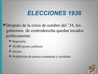 ELECCIONES 1936
Después de la crisis de octubre del ’34, los
gobiernos de centroderecha quedan tocados
políticamente:
Represión
30.000 presos políticos
Juicios
Prohibición de prensa comunista y socialista
 