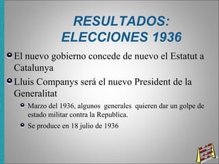 RESULTADOS:
ELECCIONES 1936
El nuevo gobierno concede de nuevo el Estatut a
Catalunya
Lluis Companys será el nuevo President de la
Generalitat
Marzo del 1936, algunos generales quieren dar un golpe de
estado militar contra la Republica.
Se produce en 18 julio de 1936
 