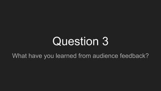 Question 3
What have you learned from audience feedback?
 