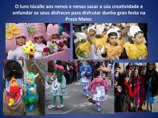 O luns tócalle aos nenos e nenas sacar a súa creatividade e
enfundar os seus disfraces para disfrutar dunha gran festa na
Praza Maior.
 